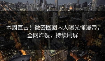 本周直击！微密圈圈内人曝光懂漫帝，全网炸裂，持续刷屏