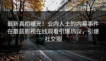 最新真相曝光！业内人士的内幕事件在蘑菇影视在线观看引爆热议，引爆社交圈