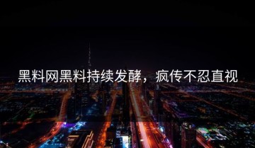黑料网黑料持续发酵，疯传不忍直视