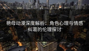 艳母动漫深度解析：角色心理与情感纠葛的伦理探讨