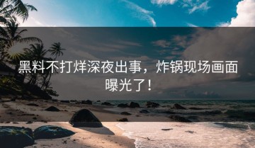 黑料不打烊深夜出事，炸锅现场画面曝光了！