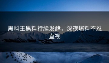 黑料王黑料持续发酵，深夜爆料不忍直视