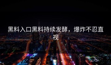 黑料入口黑料持续发酵，爆炸不忍直视