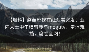 【爆料】蘑菇影视在线观看突发：业内人士中午曝曾参与mogutv，羞涩难挡，席卷全网！