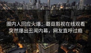 圈内人回应火爆：蘑菇影视在线观看突然爆出丑闻内幕，网友直呼过瘾