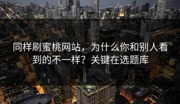 同样刷蜜桃网站，为什么你和别人看到的不一样？关键在选题库