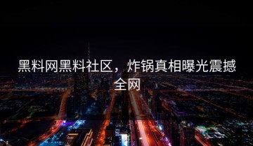 黑料网黑料社区，炸锅真相曝光震撼全网
