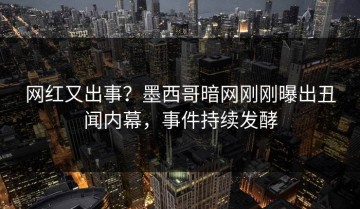 网红又出事？墨西哥暗网刚刚曝出丑闻内幕，事件持续发酵