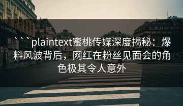 ```plaintext蜜桃传媒深度揭秘：爆料风波背后，网红在粉丝见面会的角色极其令人意外