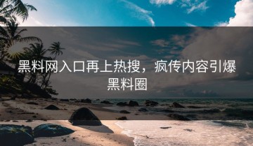黑料网入口再上热搜，疯传内容引爆黑料圈