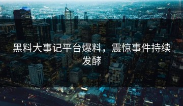黑料大事记平台爆料，震惊事件持续发酵