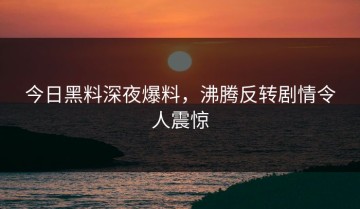 今日黑料深夜爆料，沸腾反转剧情令人震惊