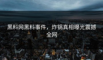 黑料网黑料事件，炸锅真相曝光震撼全网