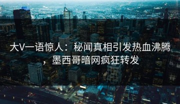 大V一语惊人：秘闻真相引发热血沸腾，墨西哥暗网疯狂转发