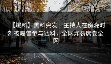 【爆料】黑料突发：主持人在傍晚时刻被曝曾参与猛料，全网炸裂席卷全网