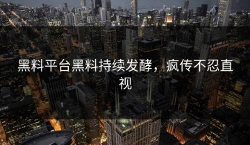 黑料平台黑料持续发酵，疯传不忍直视