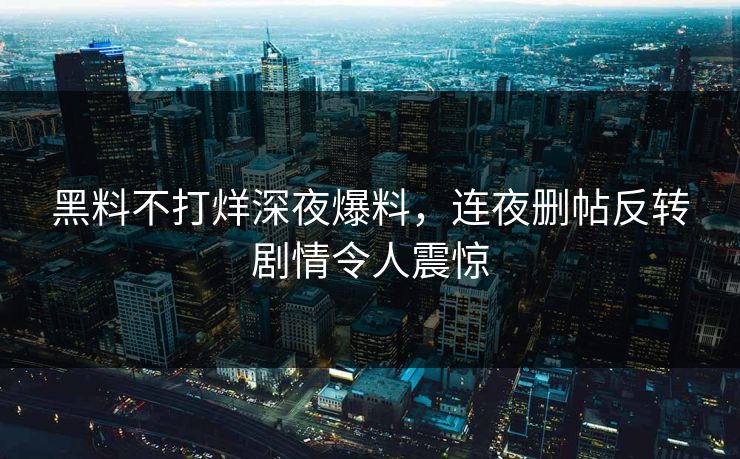 黑料不打烊深夜爆料，连夜删帖反转剧情令人震惊
