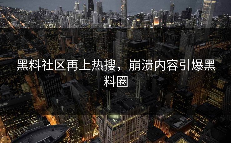 黑料社区再上热搜，崩溃内容引爆黑料圈
