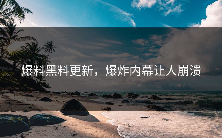 爆料黑料更新，爆炸内幕让人崩溃