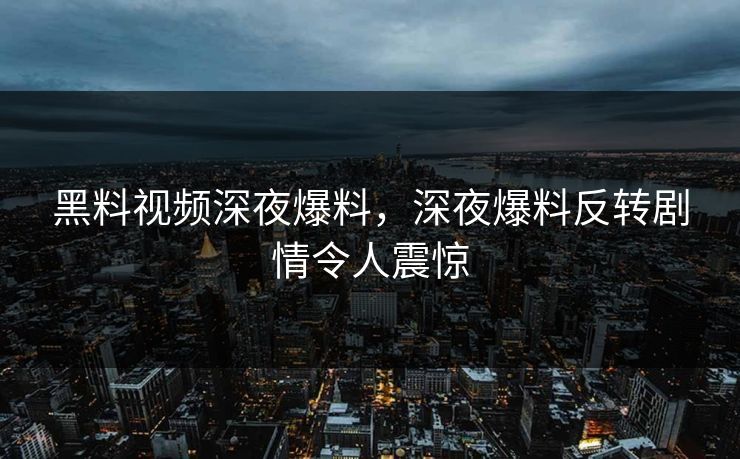黑料视频深夜爆料，深夜爆料反转剧情令人震惊