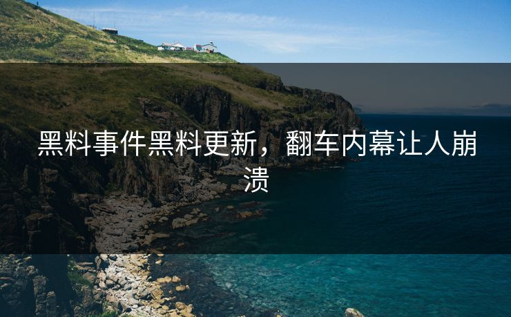 黑料事件黑料更新，翻车内幕让人崩溃