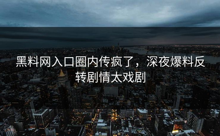 黑料网入口圈内传疯了，深夜爆料反转剧情太戏剧