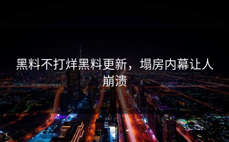 黑料不打烊黑料更新，塌房内幕让人崩溃