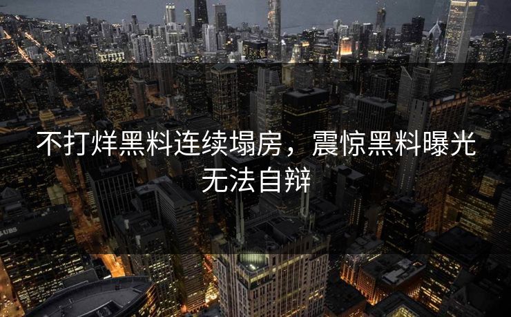 不打烊黑料连续塌房，震惊黑料曝光无法自辩