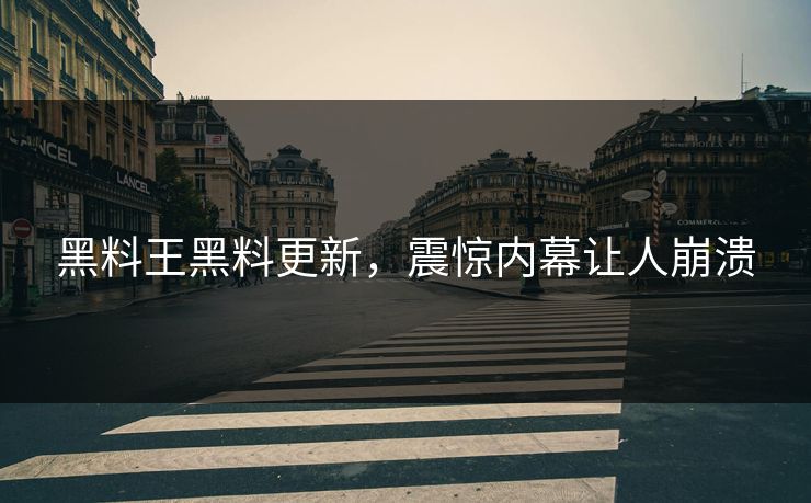 黑料王黑料更新，震惊内幕让人崩溃