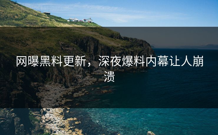 网曝黑料更新，深夜爆料内幕让人崩溃