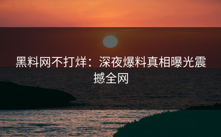 黑料网不打烊：深夜爆料真相曝光震撼全网