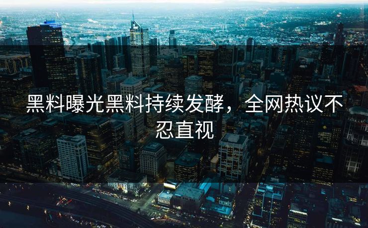 黑料曝光黑料持续发酵，全网热议不忍直视