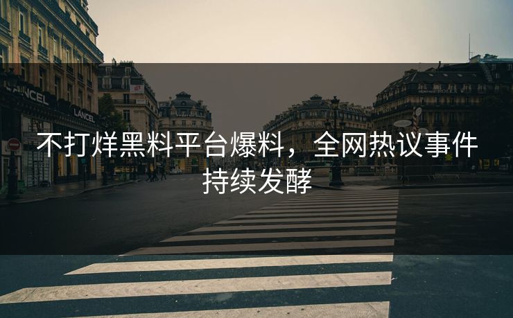 不打烊黑料平台爆料，全网热议事件持续发酵