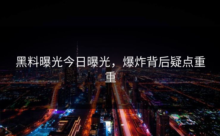 黑料曝光今日曝光，爆炸背后疑点重重