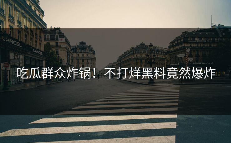 吃瓜群众炸锅！不打烊黑料竟然爆炸