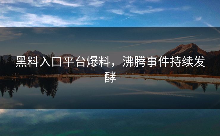 黑料入口平台爆料，沸腾事件持续发酵