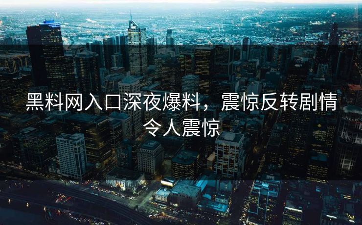 黑料网入口深夜爆料，震惊反转剧情令人震惊