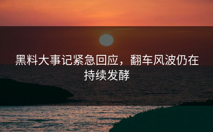 黑料大事记紧急回应，翻车风波仍在持续发酵