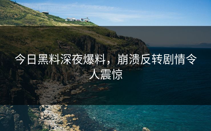 今日黑料深夜爆料，崩溃反转剧情令人震惊