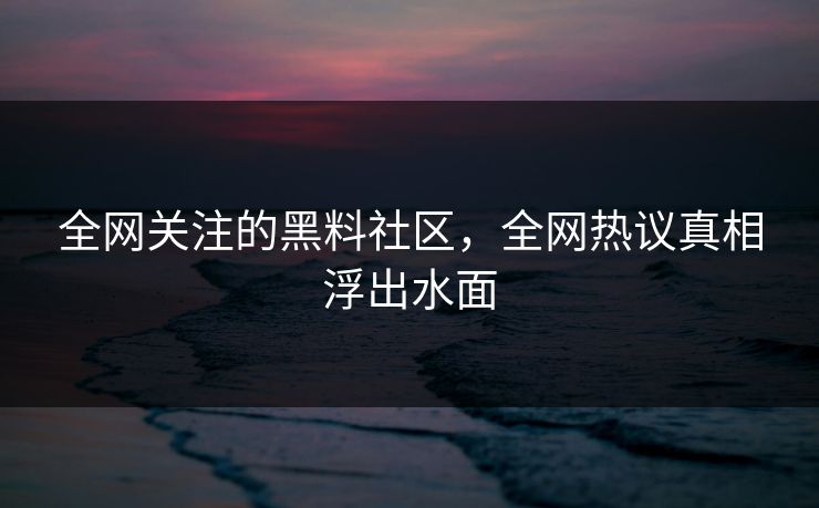 全网关注的黑料社区，全网热议真相浮出水面
