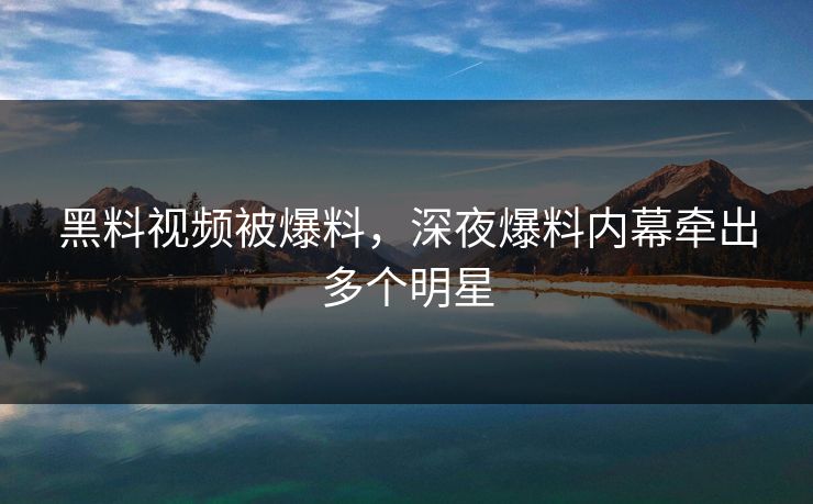 黑料视频被爆料，深夜爆料内幕牵出多个明星
