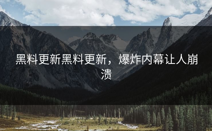 黑料更新黑料更新，爆炸内幕让人崩溃