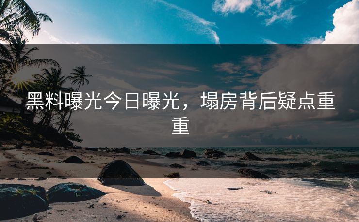 黑料曝光今日曝光，塌房背后疑点重重