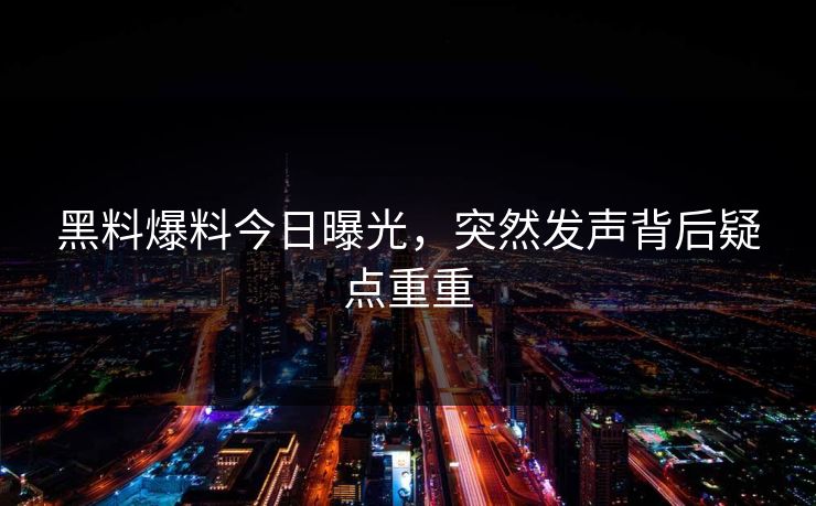 黑料爆料今日曝光，突然发声背后疑点重重