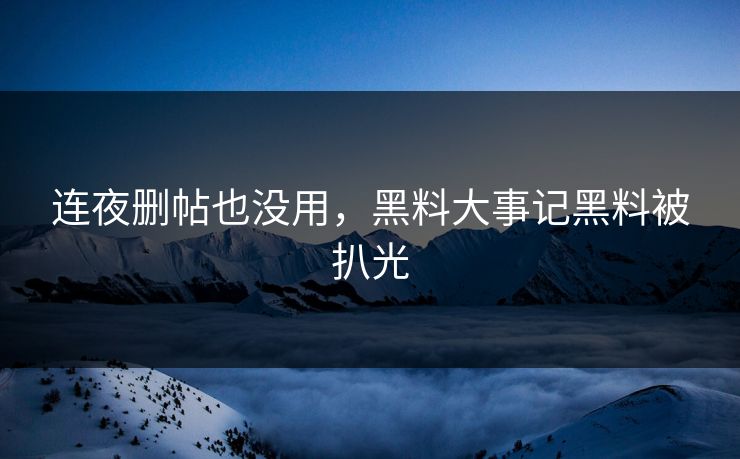 连夜删帖也没用，黑料大事记黑料被扒光