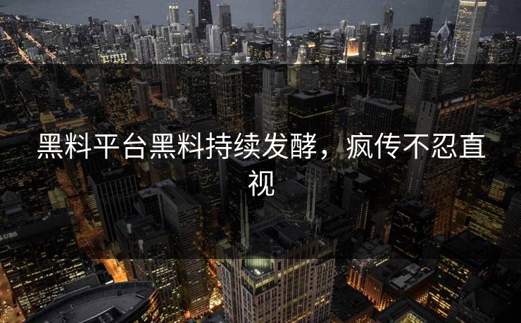 黑料平台黑料持续发酵，疯传不忍直视
