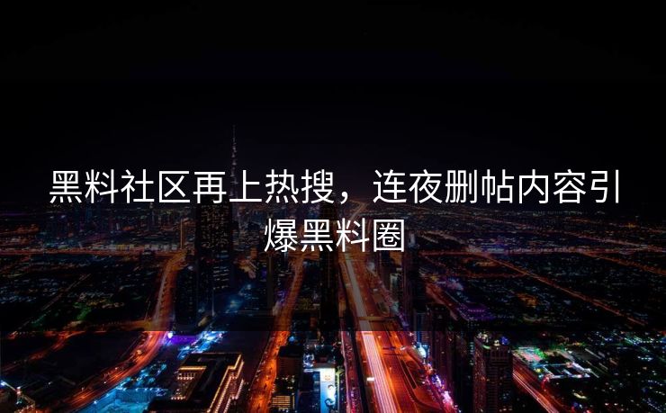 黑料社区再上热搜，连夜删帖内容引爆黑料圈