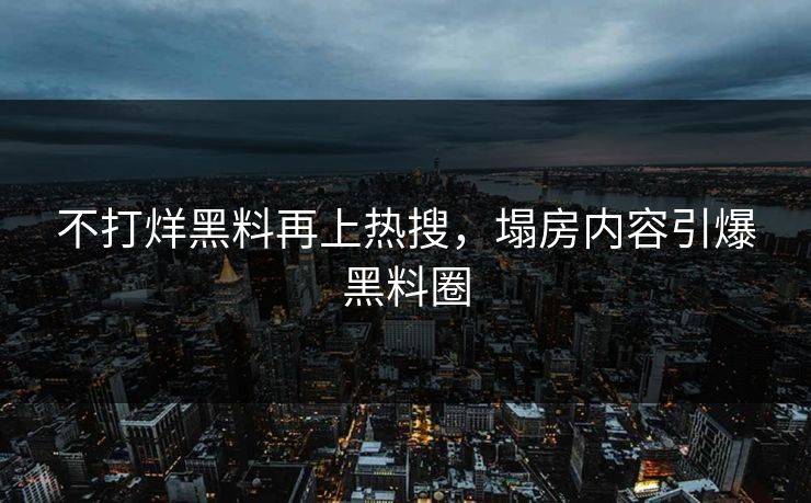 不打烊黑料再上热搜，塌房内容引爆黑料圈