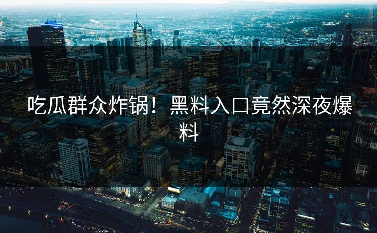 吃瓜群众炸锅！黑料入口竟然深夜爆料