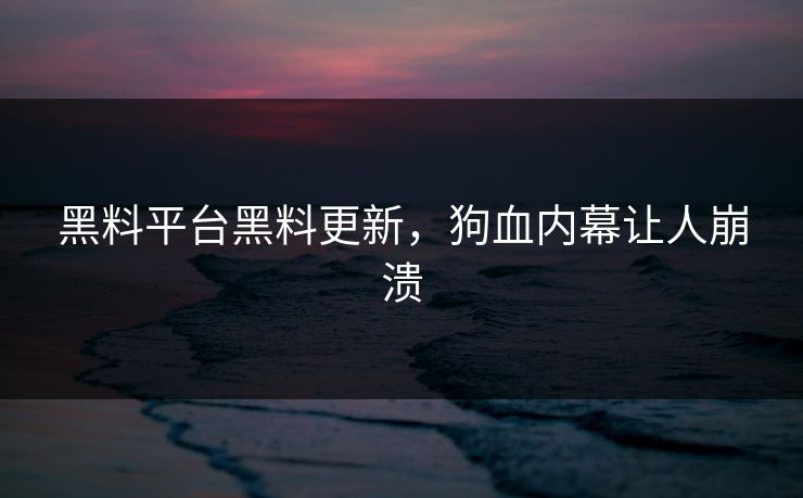 黑料平台黑料更新，狗血内幕让人崩溃